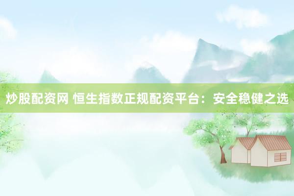 炒股配资网 恒生指数正规配资平台：安全稳健之选