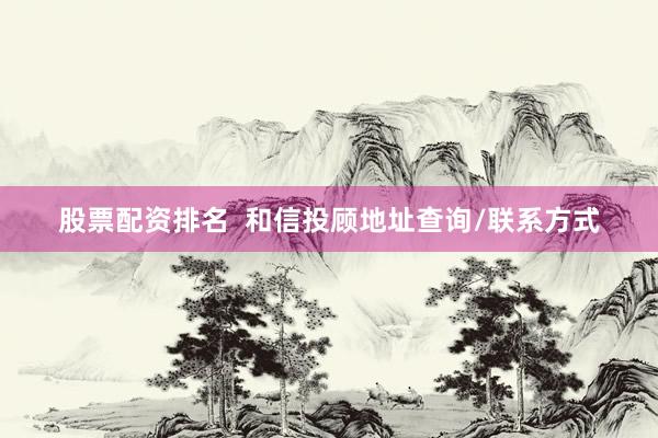 股票配资排名  和信投顾地址查询/联系方式