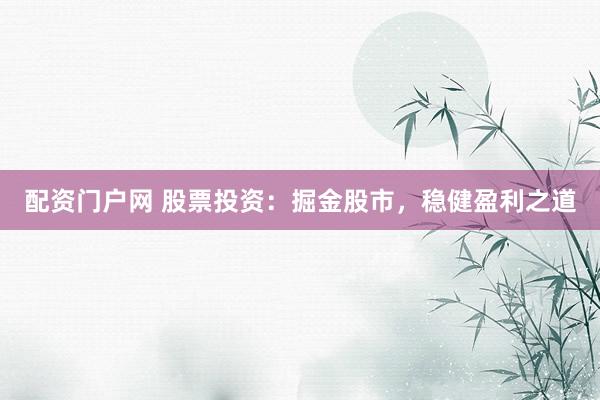 配资门户网 股票投资：掘金股市，稳健盈利之道