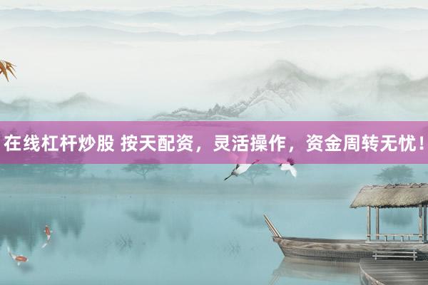 在线杠杆炒股 按天配资，灵活操作，资金周转无忧！