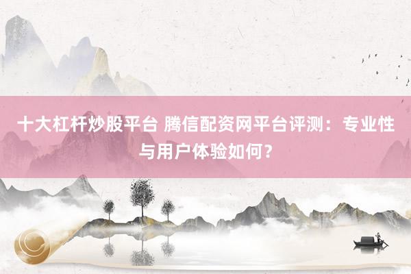 十大杠杆炒股平台 腾信配资网平台评测:专业性与用户体验如何?