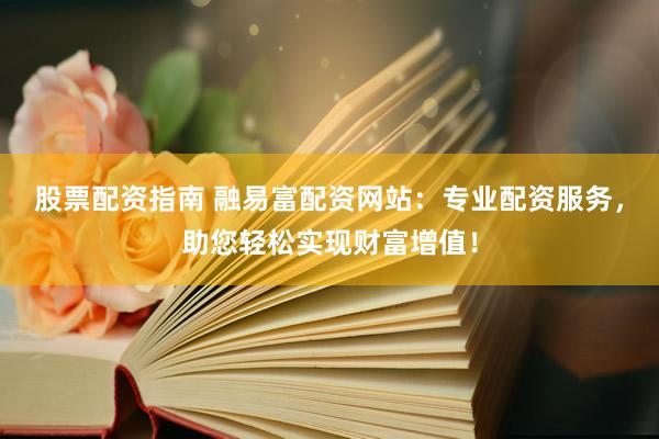 股票配资指南 融易富配资网站:专业配资服务,助您轻松实现财富增值!
