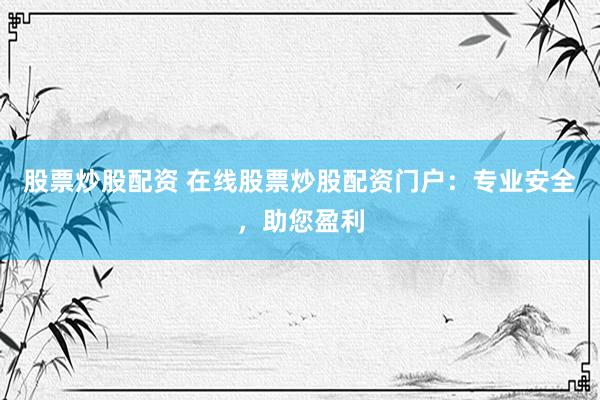股票炒股配资 在线股票炒股配资门户：专业安全，助您盈利
