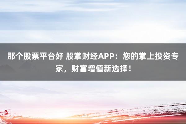 那个股票平台好 股掌财经APP：您的掌上投资专家，财富增值新选择！