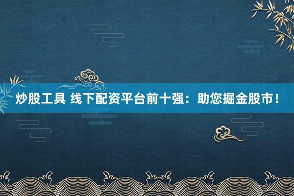 炒股工具 线下配资平台前十强：助您掘金股市！