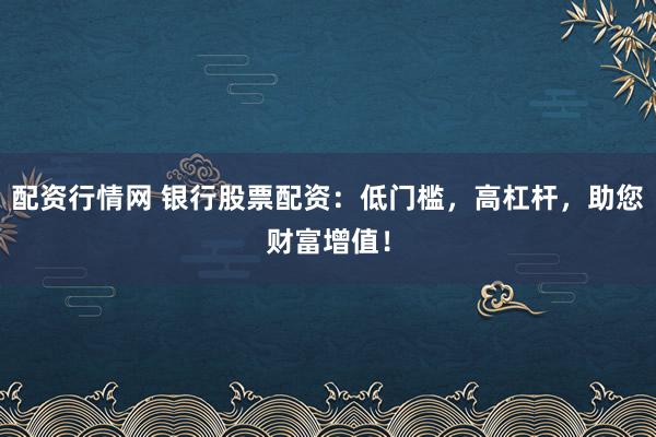 配资行情网 银行股票配资：低门槛，高杠杆，助您财富增值！
