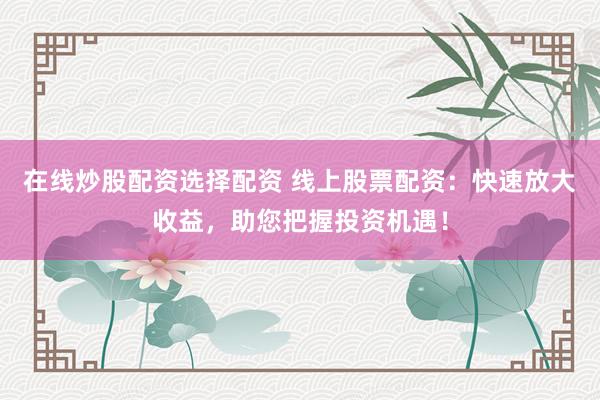 在线炒股配资选择配资 线上股票配资：快速放大收益，助您把握投资机遇！