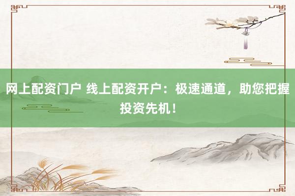网上配资门户 线上配资开户：极速通道，助您把握投资先机！