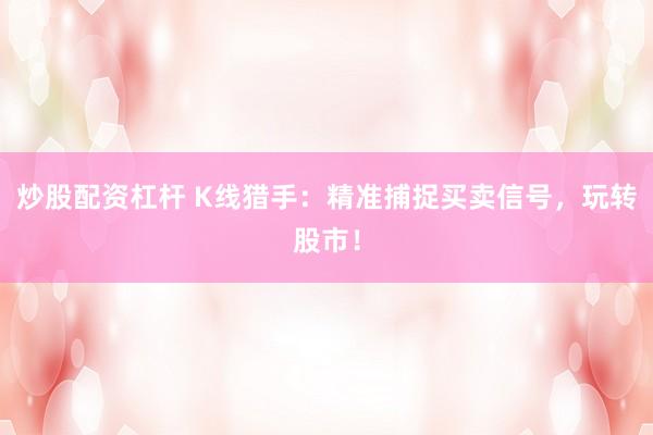 炒股配资杠杆 K线猎手:精准捕捉买卖信号,玩转股市!