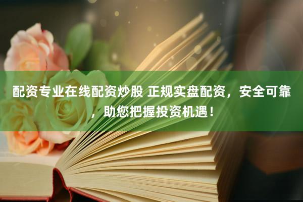 配资专业在线配资炒股 正规实盘配资，安全可靠，助您把握投资机遇！