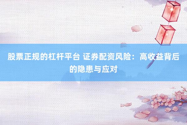 股票正规的杠杆平台 证券配资风险：高收益背后的隐患与应对