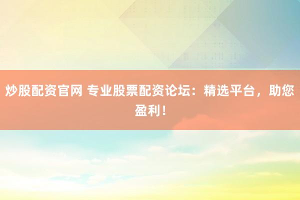炒股配资官网 专业股票配资论坛:精选平台,助您盈利!