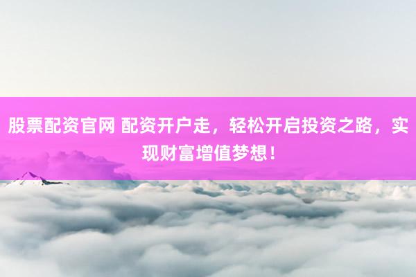 股票配资官网 配资开户走,轻松开启投资之路,实现财富增值梦想!