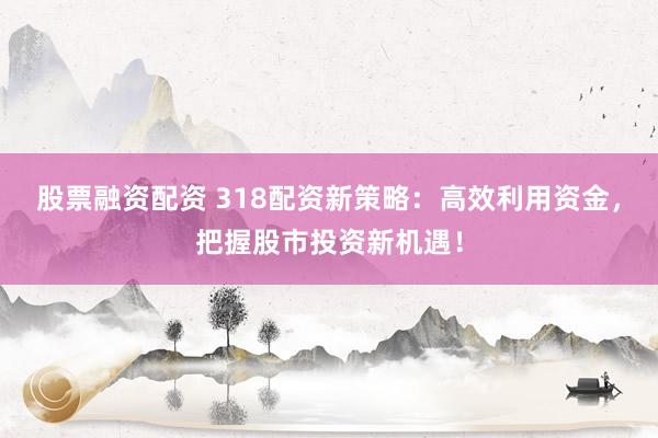 股票融资配资 318配资新策略:高效利用资金,把握股市投资新机遇!