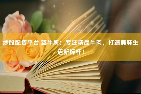 炒股配资平台 臻牛所:专注精品牛肉,打造美味生活新标杆!