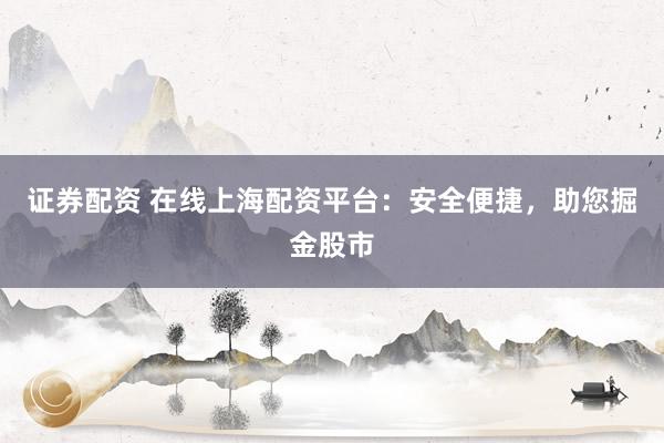 证券配资 在线上海配资平台:安全便捷,助您掘金股市