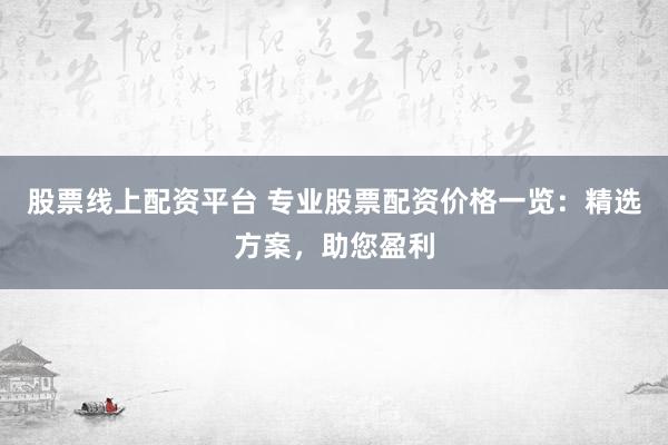 股票线上配资平台 专业股票配资价格一览:精选方案,助您盈利