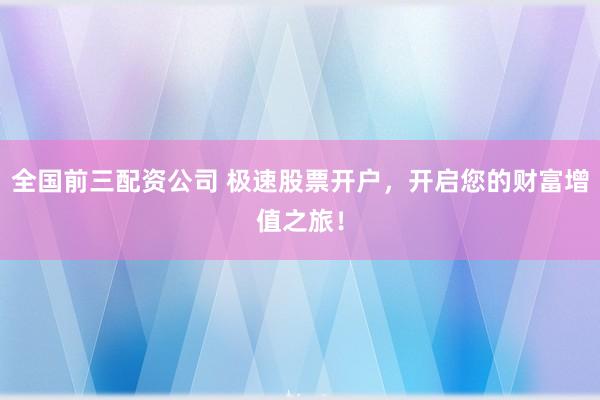 全国前三配资公司 极速股票开户,开启您的财富增值之旅!