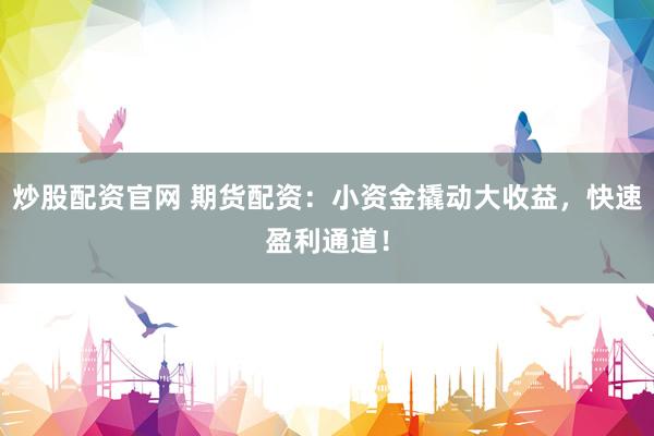 炒股配资官网 期货配资:小资金撬动大收益,快速盈利通道!