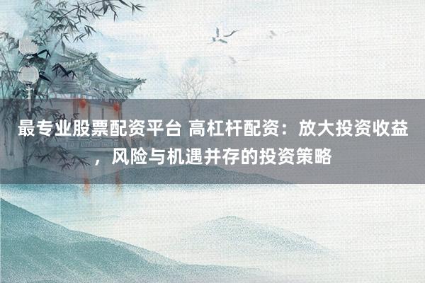 最专业股票配资平台 高杠杆配资:放大投资收益,风险与机遇并存的投资策略