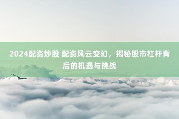 2024配资炒股 配资风云变幻,揭秘股市杠杆背后的机遇与挑战