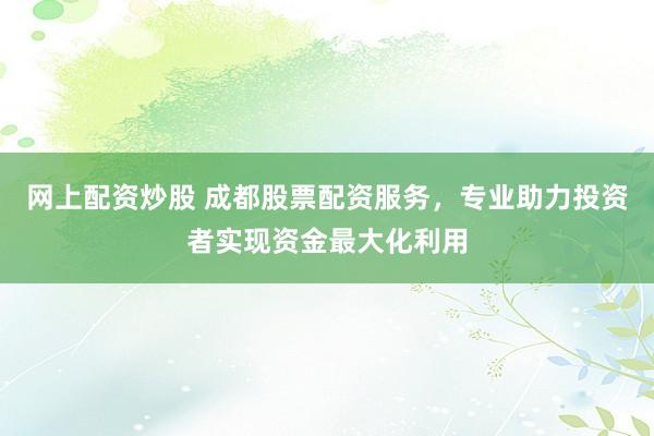 网上配资炒股 成都股票配资服务,专业助力投资者实现资金最大化利用