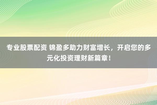 专业股票配资 锦盈多助力财富增长,开启您的多元化投资理财新篇章!