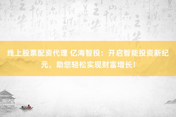 线上股票配资代理 亿海智投:开启智能投资新纪元,助您轻松实现财富增长!