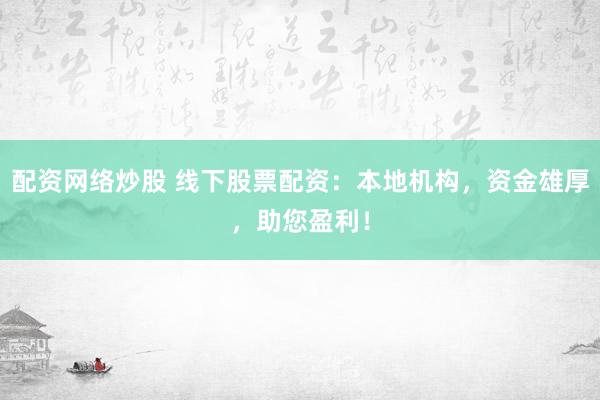 配资网络炒股 线下股票配资：本地机构，资金雄厚，助您盈利！