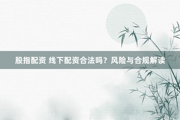 股指配资 线下配资合法吗？风险与合规解读