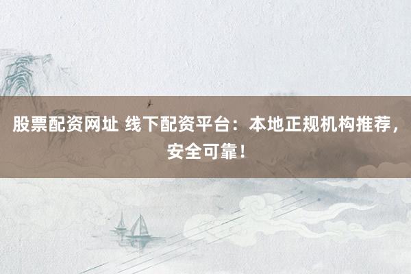 股票配资网址 线下配资平台：本地正规机构推荐，安全可靠！