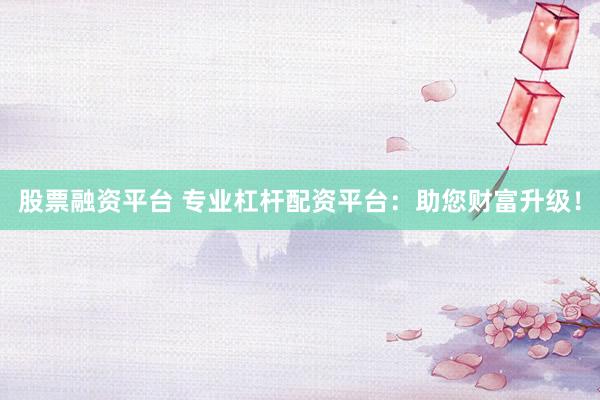 股票融资平台 专业杠杆配资平台：助您财富升级！