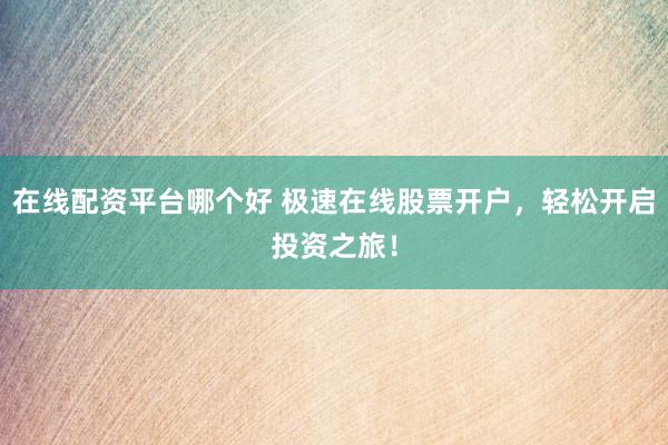 在线配资平台哪个好 极速在线股票开户，轻松开启投资之旅！