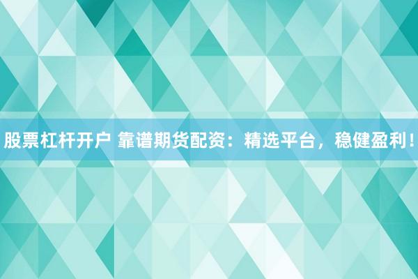 股票杠杆开户 靠谱期货配资：精选平台，稳健盈利！