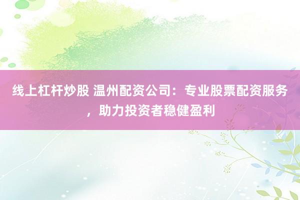 线上杠杆炒股 温州配资公司：专业股票配资服务，助力投资者稳健盈利