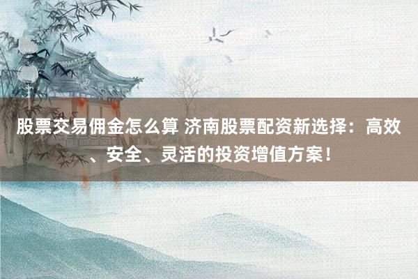 股票交易佣金怎么算 济南股票配资新选择：高效、安全、灵活的投资增值方案！