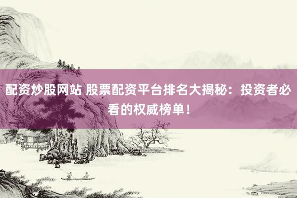 配资炒股网站 股票配资平台排名大揭秘：投资者必看的权威榜单！