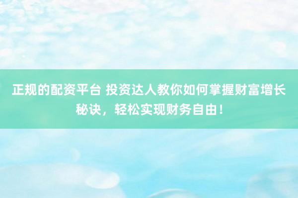 正规的配资平台 投资达人教你如何掌握财富增长秘诀，轻松实现财务自由！