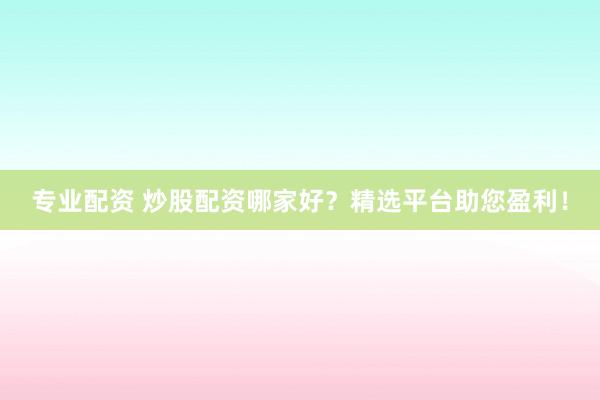 专业配资 炒股配资哪家好？精选平台助您盈利！
