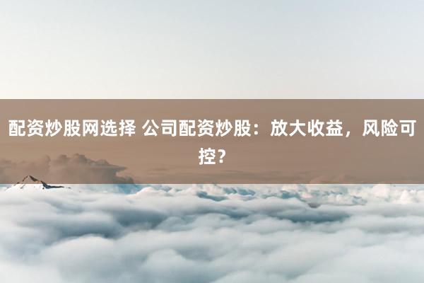 配资炒股网选择 公司配资炒股：放大收益，风险可控？