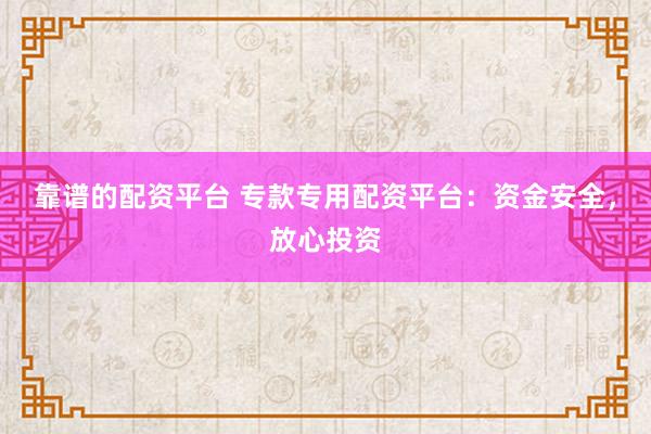 靠谱的配资平台 专款专用配资平台：资金安全，放心投资