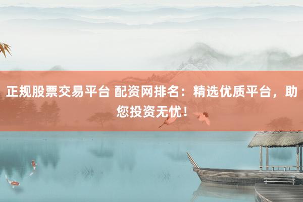 正规股票交易平台 配资网排名：精选优质平台，助您投资无忧！
