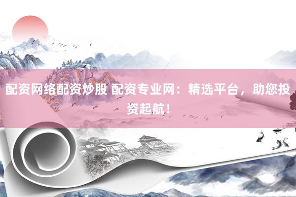 配资网络配资炒股 配资专业网：精选平台，助您投资起航！