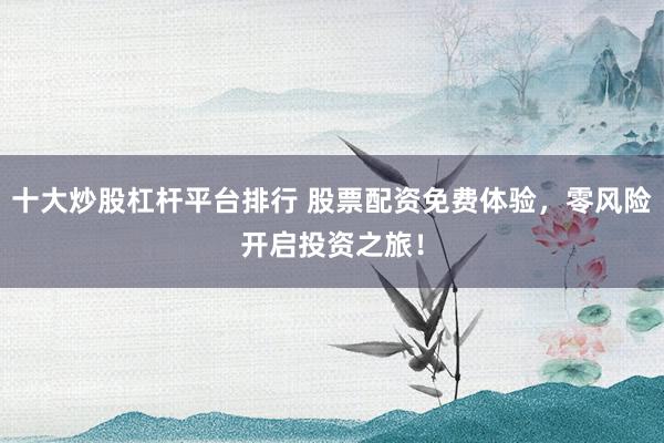 十大炒股杠杆平台排行 股票配资免费体验，零风险开启投资之旅！