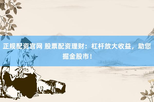 正规配资官网 股票配资理财:杠杆放大收益,助您掘金股市!