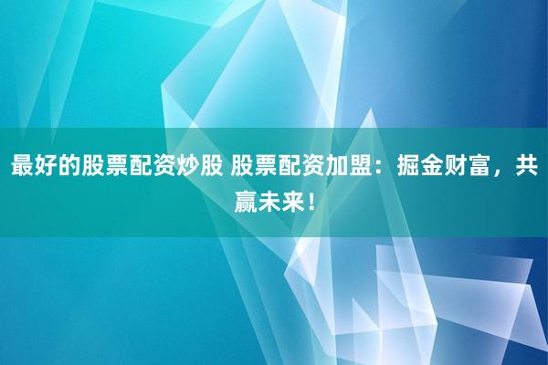 最好的股票配资炒股 股票配资加盟：掘金财富，共赢未来！