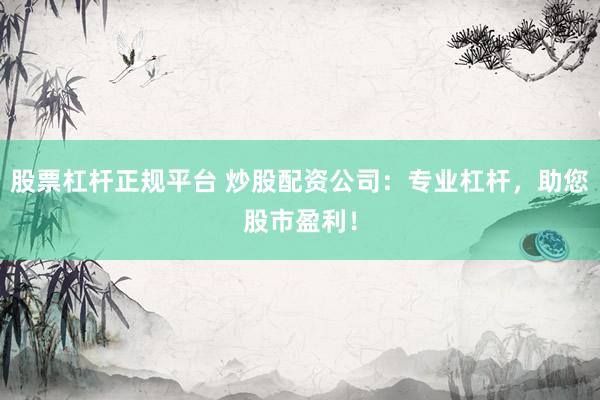 股票杠杆正规平台 炒股配资公司：专业杠杆，助您股市盈利！