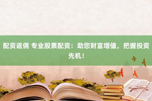 配资返佣 专业股票配资：助您财富增值，把握投资先机！
