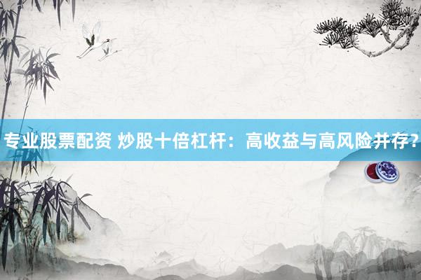 专业股票配资 炒股十倍杠杆：高收益与高风险并存？