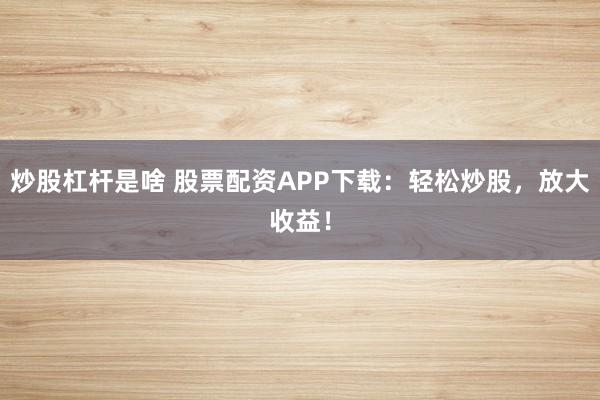 炒股杠杆是啥 股票配资APP下载：轻松炒股，放大收益！
